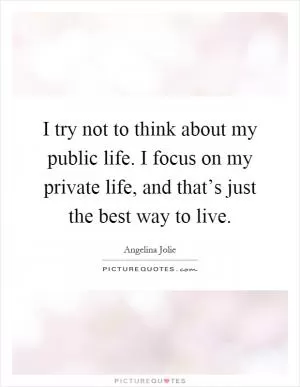 I try not to think about my public life. I focus on my private life, and that’s just the best way to live Picture Quote #1