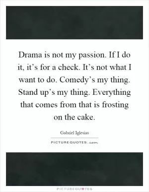 Drama is not my passion. If I do it, it’s for a check. It’s not what I want to do. Comedy’s my thing. Stand up’s my thing. Everything that comes from that is frosting on the cake Picture Quote #1