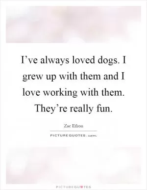 I’ve always loved dogs. I grew up with them and I love working with them. They’re really fun Picture Quote #1