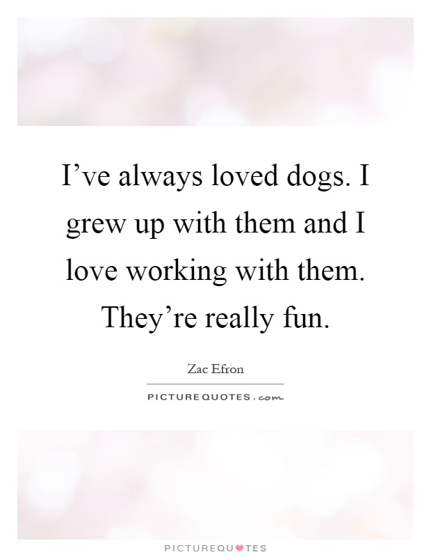 I've always loved dogs. I grew up with them and I love working with them. They're really fun Picture Quote #1