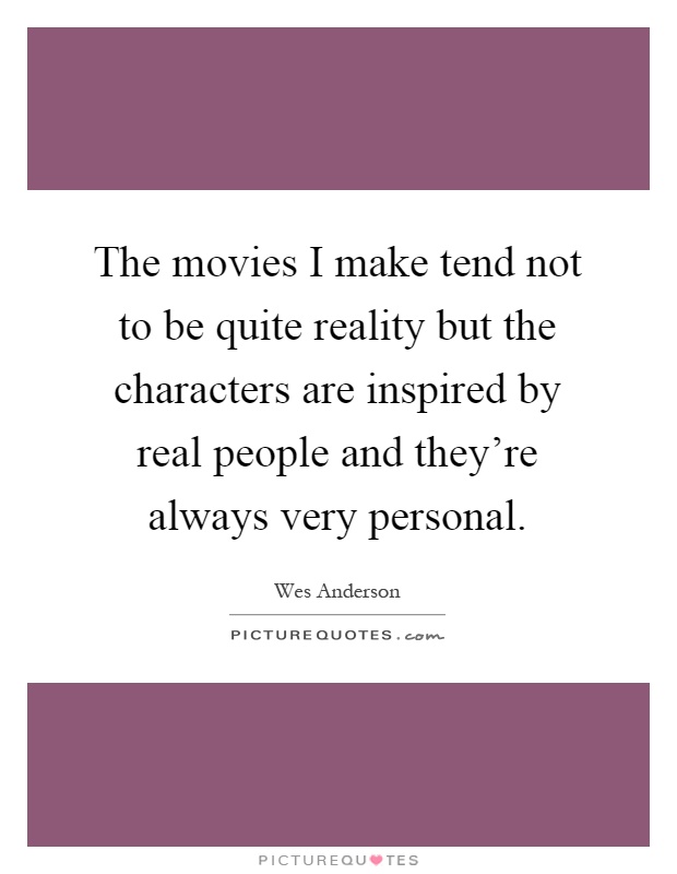 The movies I make tend not to be quite reality but the characters are inspired by real people and they're always very personal Picture Quote #1