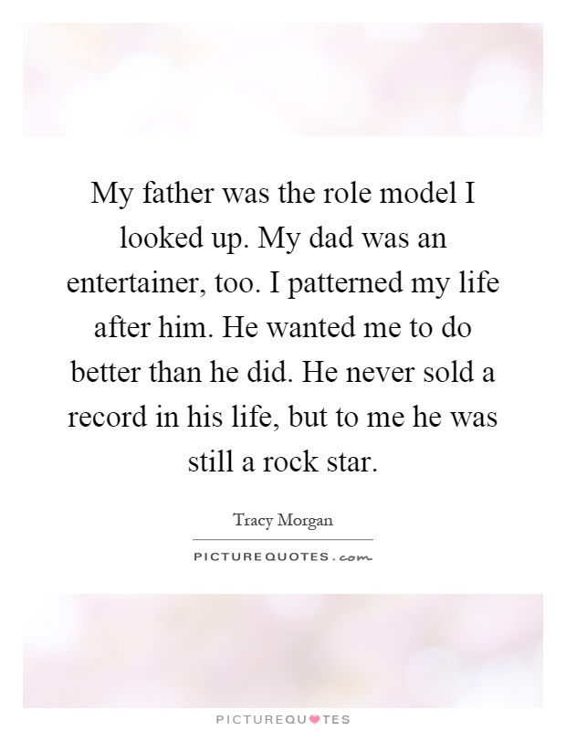 My father was the role model I looked up. My dad was an entertainer, too. I patterned my life after him. He wanted me to do better than he did. He never sold a record in his life, but to me he was still a rock star Picture Quote #1