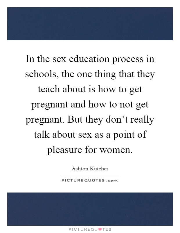 In the sex education process in schools, the one thing that they teach about is how to get pregnant and how to not get pregnant. But they don't really talk about sex as a point of pleasure for women Picture Quote #1