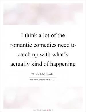 I think a lot of the romantic comedies need to catch up with what’s actually kind of happening Picture Quote #1