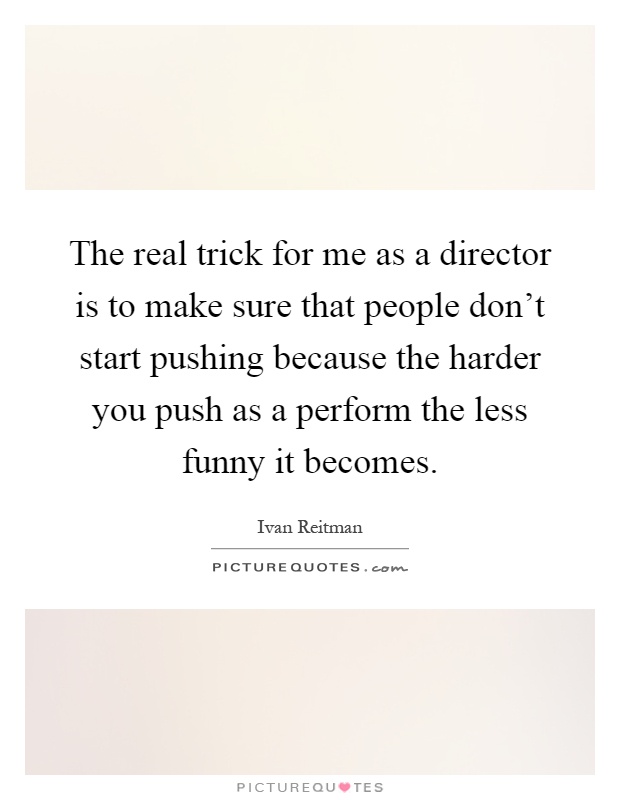 The real trick for me as a director is to make sure that people don't start pushing because the harder you push as a perform the less funny it becomes Picture Quote #1