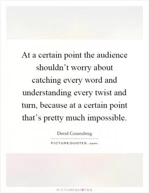 At a certain point the audience shouldn’t worry about catching every word and understanding every twist and turn, because at a certain point that’s pretty much impossible Picture Quote #1