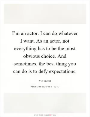 I’m an actor. I can do whatever I want. As an actor, not everything has to be the most obvious choice. And sometimes, the best thing you can do is to defy expectations Picture Quote #1