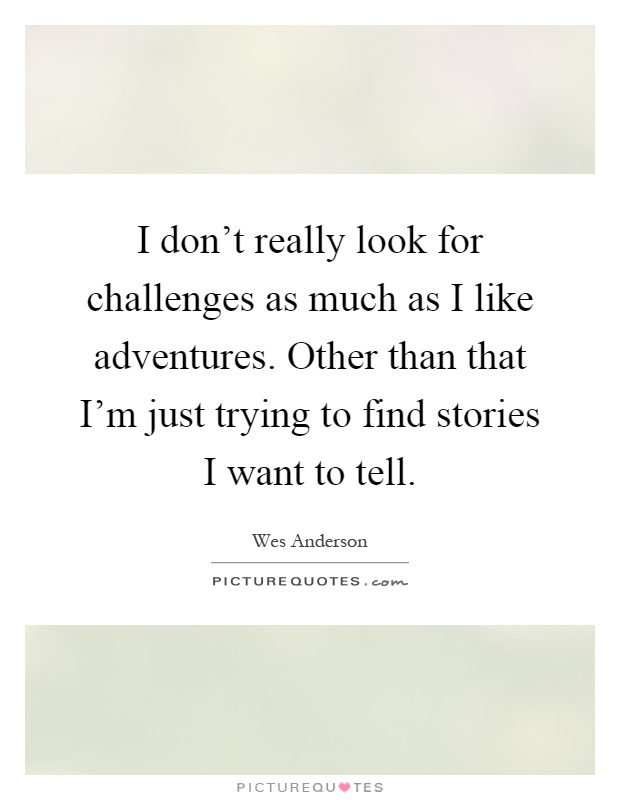 I don't really look for challenges as much as I like adventures. Other than that I'm just trying to find stories I want to tell Picture Quote #1
