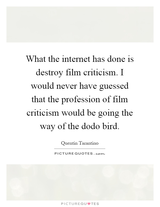 What the internet has done is destroy film criticism. I would never have guessed that the profession of film criticism would be going the way of the dodo bird Picture Quote #1