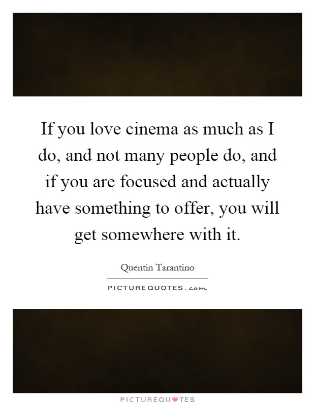 If you love cinema as much as I do, and not many people do, and if you are focused and actually have something to offer, you will get somewhere with it Picture Quote #1