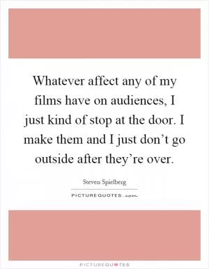 Whatever affect any of my films have on audiences, I just kind of stop at the door. I make them and I just don’t go outside after they’re over Picture Quote #1