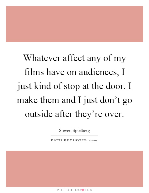Whatever affect any of my films have on audiences, I just kind of stop at the door. I make them and I just don't go outside after they're over Picture Quote #1