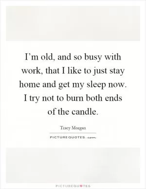 I’m old, and so busy with work, that I like to just stay home and get my sleep now. I try not to burn both ends of the candle Picture Quote #1