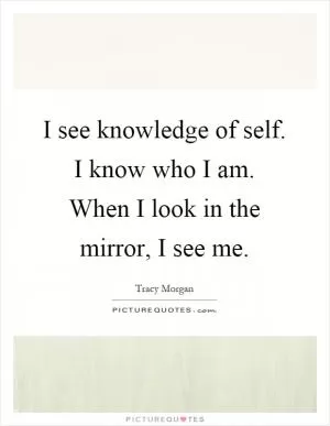 I see knowledge of self. I know who I am. When I look in the mirror, I see me Picture Quote #1