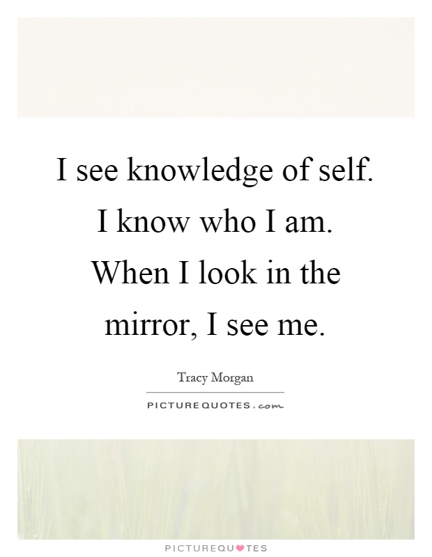 I see knowledge of self. I know who I am. When I look in the mirror, I see me Picture Quote #1