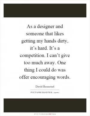 As a designer and someone that likes getting my hands dirty, it’s hard. It’s a competition. I can’t give too much away. One thing I could do was offer encouraging words Picture Quote #1