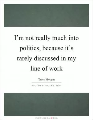 I’m not really much into politics, because it’s rarely discussed in my line of work Picture Quote #1
