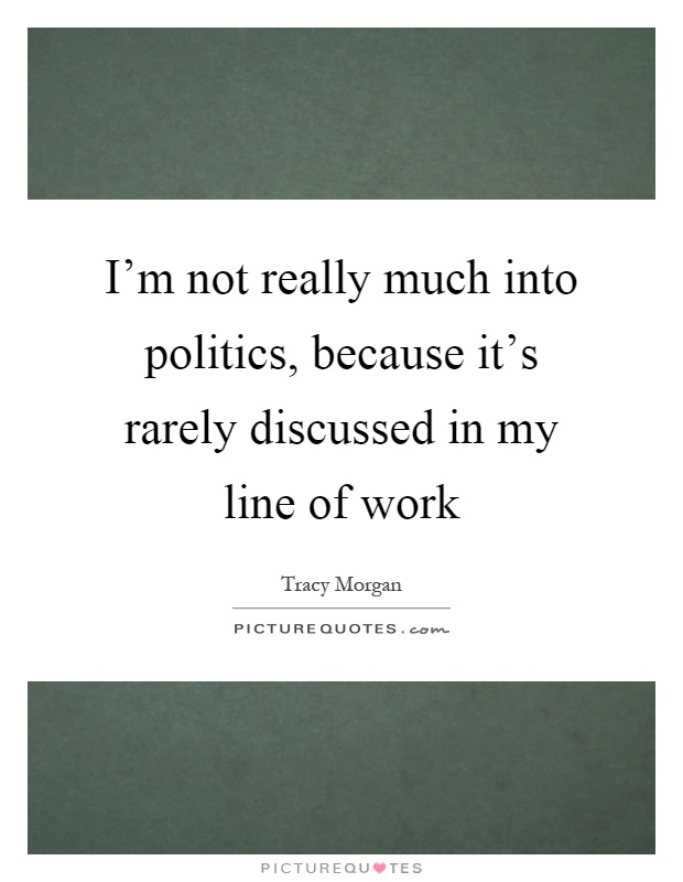 I'm not really much into politics, because it's rarely discussed in my line of work Picture Quote #1