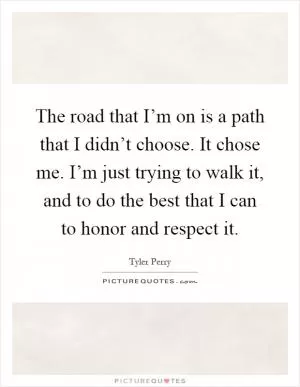The road that I’m on is a path that I didn’t choose. It chose me. I’m just trying to walk it, and to do the best that I can to honor and respect it Picture Quote #1