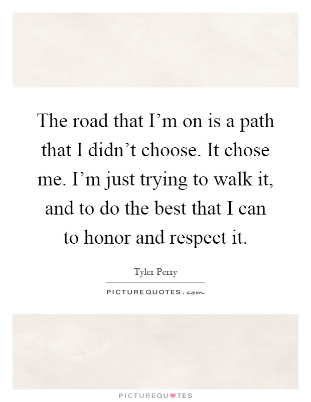 The road that I'm on is a path that I didn't choose. It chose me. I'm just trying to walk it, and to do the best that I can to honor and respect it Picture Quote #1