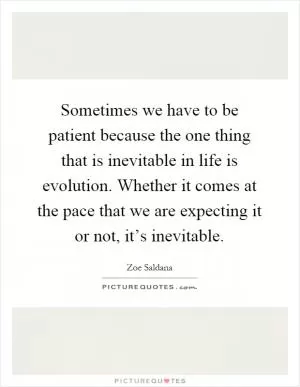 Sometimes we have to be patient because the one thing that is inevitable in life is evolution. Whether it comes at the pace that we are expecting it or not, it’s inevitable Picture Quote #1