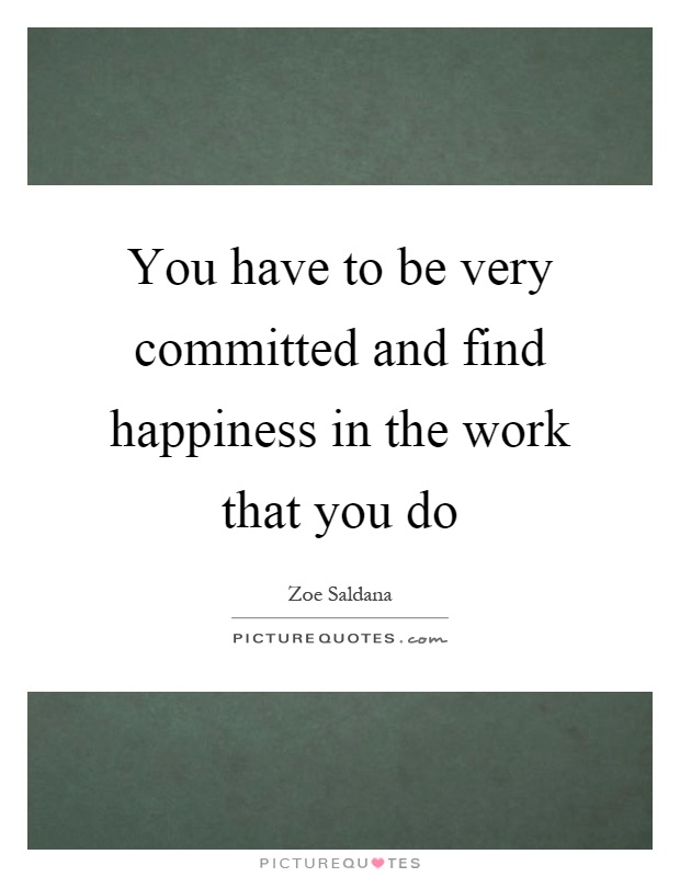 You have to be very committed and find happiness in the work that you do Picture Quote #1