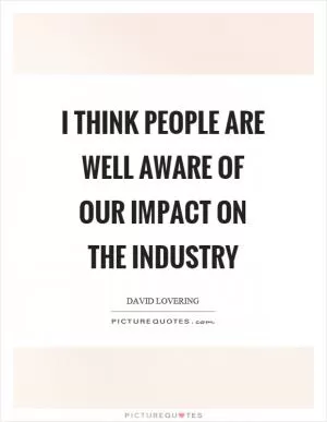 I think people are well aware of our impact on the industry Picture Quote #1