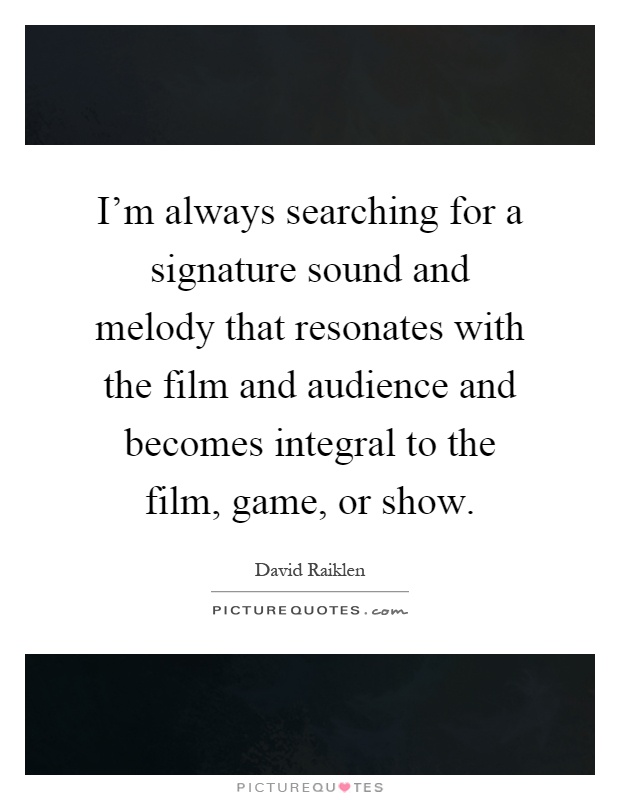 I'm always searching for a signature sound and melody that resonates with the film and audience and becomes integral to the film, game, or show Picture Quote #1