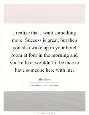 I realize that I want something more. Success is great, but then you also wake up in your hotel room at four in the morning and you’re like, wouldn’t it be nice to have someone here with me Picture Quote #1