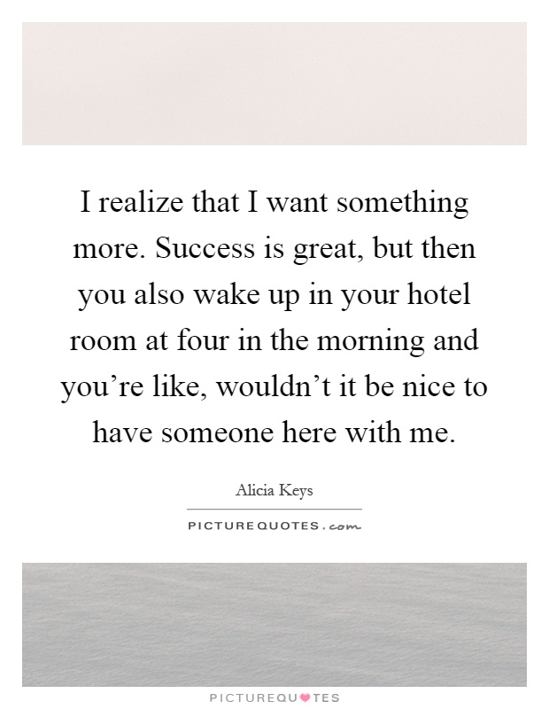 I realize that I want something more. Success is great, but then you also wake up in your hotel room at four in the morning and you're like, wouldn't it be nice to have someone here with me Picture Quote #1