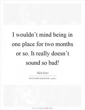 I wouldn’t mind being in one place for two months or so. It really doesn’t sound so bad! Picture Quote #1