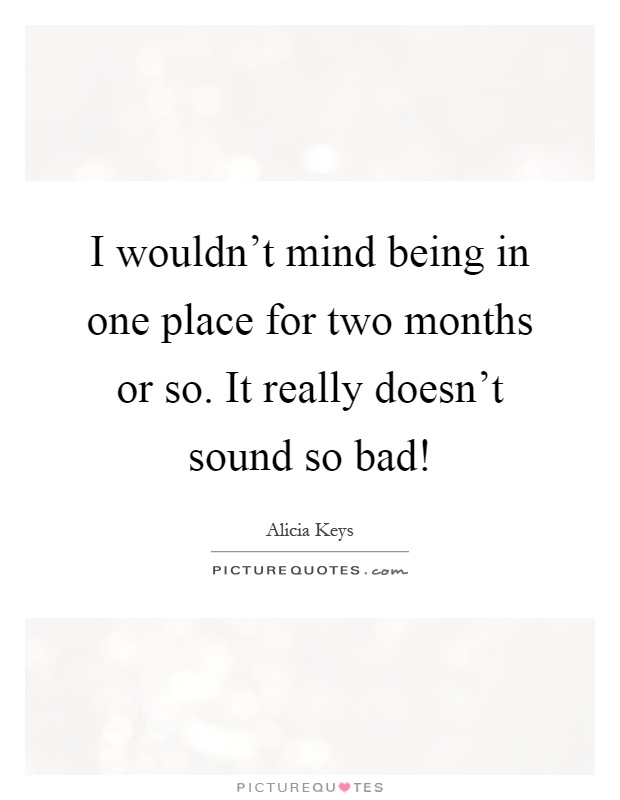 I wouldn't mind being in one place for two months or so. It really doesn't sound so bad! Picture Quote #1