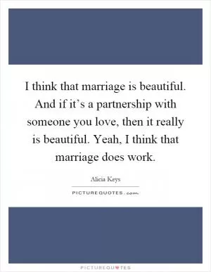 I think that marriage is beautiful. And if it’s a partnership with someone you love, then it really is beautiful. Yeah, I think that marriage does work Picture Quote #1