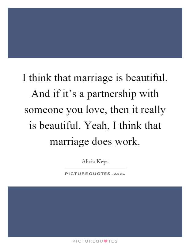 I think that marriage is beautiful. And if it's a partnership with someone you love, then it really is beautiful. Yeah, I think that marriage does work Picture Quote #1