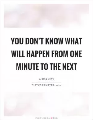 You don’t know what will happen from one minute to the next Picture Quote #1