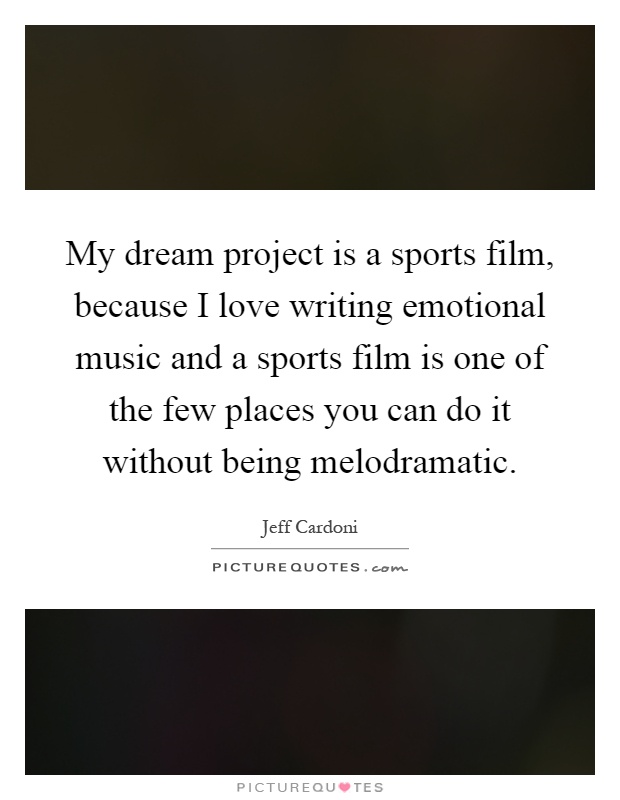 My dream project is a sports film, because I love writing emotional music and a sports film is one of the few places you can do it without being melodramatic Picture Quote #1
