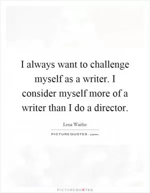 I always want to challenge myself as a writer. I consider myself more of a writer than I do a director Picture Quote #1