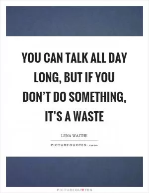 You can talk all day long, but if you don’t do something, it’s a waste Picture Quote #1
