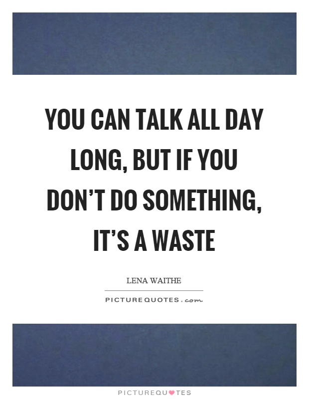 You can talk all day long, but if you don't do something, it's a waste Picture Quote #1