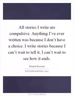All stories I write are compulsive. Anything I’ve ever written was because I don’t have a choice. I write stories because I can’t wait to tell it, I can’t wait to see how it ends Picture Quote #1