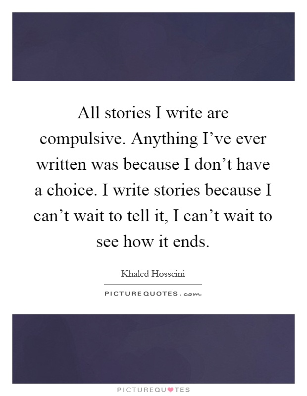 All stories I write are compulsive. Anything I've ever written was because I don't have a choice. I write stories because I can't wait to tell it, I can't wait to see how it ends Picture Quote #1