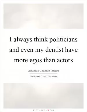 I always think politicians and even my dentist have more egos than actors Picture Quote #1