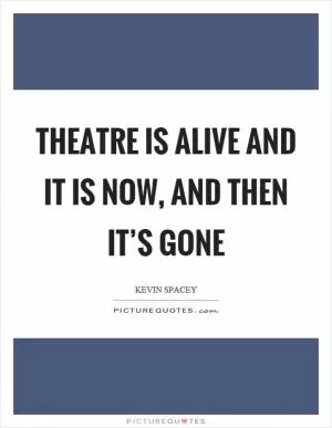 Theatre is alive and it is now, and then it’s gone Picture Quote #1