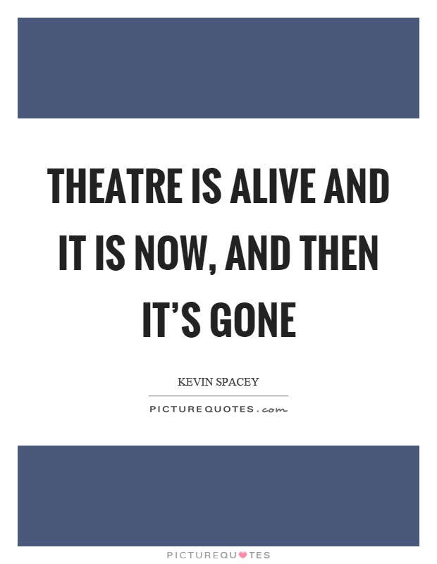 Theatre is alive and it is now, and then it's gone Picture Quote #1
