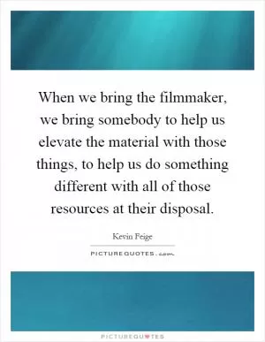 When we bring the filmmaker, we bring somebody to help us elevate the material with those things, to help us do something different with all of those resources at their disposal Picture Quote #1