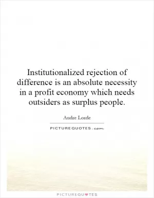 Institutionalized rejection of difference is an absolute necessity in a profit economy which needs outsiders as surplus people Picture Quote #1