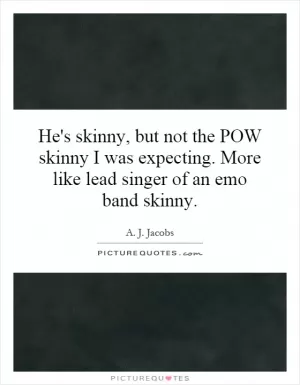 He's skinny, but not the POW skinny I was expecting. More like lead singer of an emo band skinny Picture Quote #1