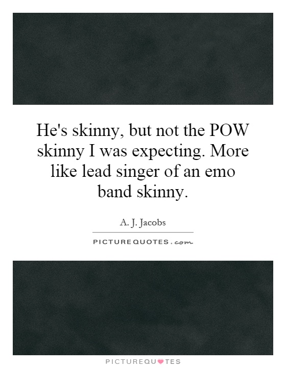 He's skinny, but not the POW skinny I was expecting. More like lead singer of an emo band skinny Picture Quote #1