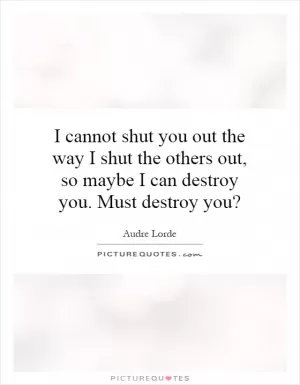 I cannot shut you out the way I shut the others out, so maybe I can destroy you. Must destroy you? Picture Quote #1