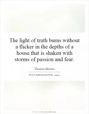 The light of truth burns without a flicker in the depths of a house that is shaken with storms of passion and fear Picture Quote #1